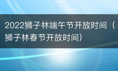 2022狮子林端午节开放时间（狮子林春节开放时间）