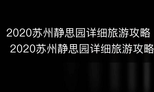 2020苏州静思园详细旅游攻略 2020苏州静思园详细旅游攻略视频