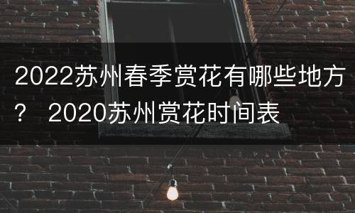 2022苏州春季赏花有哪些地方？ 2020苏州赏花时间表