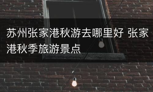 苏州张家港秋游去哪里好 张家港秋季旅游景点
