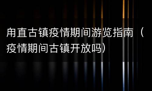 甪直古镇疫情期间游览指南（疫情期间古镇开放吗）