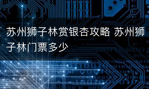 苏州狮子林赏银杏攻略 苏州狮子林门票多少