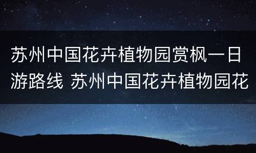 苏州中国花卉植物园赏枫一日游路线 苏州中国花卉植物园花的介绍