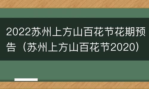 2022苏州上方山百花节花期预告（苏州上方山百花节2020）