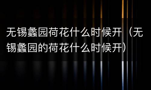 无锡蠡园荷花什么时候开（无锡蠡园的荷花什么时候开）
