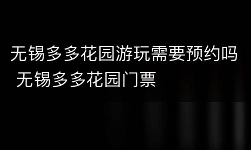 无锡多多花园游玩需要预约吗 无锡多多花园门票
