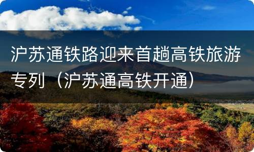 沪苏通铁路迎来首趟高铁旅游专列（沪苏通高铁开通）