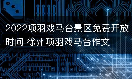 2022项羽戏马台景区免费开放时间 徐州项羽戏马台作文