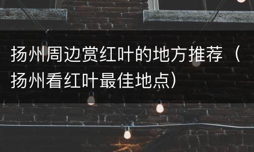 扬州周边赏红叶的地方推荐（扬州看红叶最佳地点）