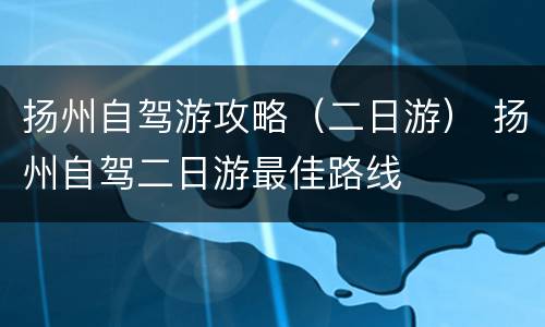 扬州自驾游攻略（二日游） 扬州自驾二日游最佳路线