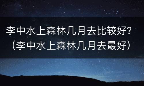 李中水上森林几月去比较好？（李中水上森林几月去最好）