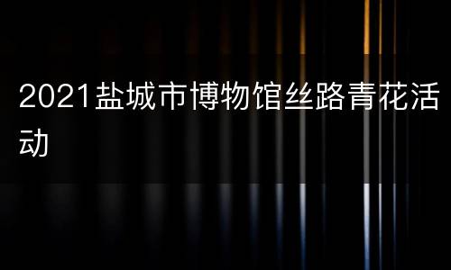 2021盐城市博物馆丝路青花活动