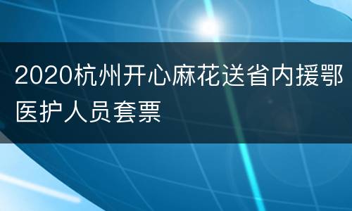 2020杭州开心麻花送省内援鄂医护人员套票
