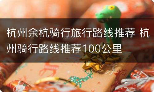 杭州余杭骑行旅行路线推荐 杭州骑行路线推荐100公里