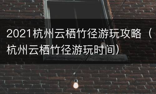 2021杭州云栖竹径游玩攻略（杭州云栖竹径游玩时间）