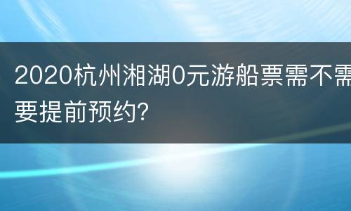 2020杭州湘湖0元游船票需不需要提前预约？
