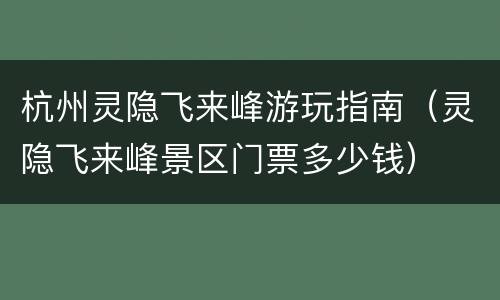 杭州灵隐飞来峰游玩指南（灵隐飞来峰景区门票多少钱）