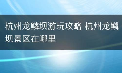 杭州龙鳞坝游玩攻略 杭州龙鳞坝景区在哪里