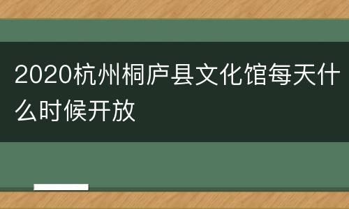 2020杭州桐庐县文化馆每天什么时候开放