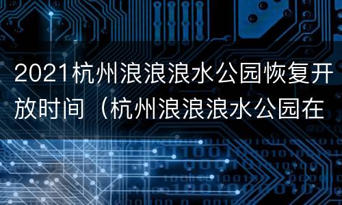 2021杭州浪浪浪水公园恢复开放时间（杭州浪浪浪水公园在哪里?）