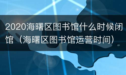 2020海曙区图书馆什么时候闭馆（海曙区图书馆运营时间）