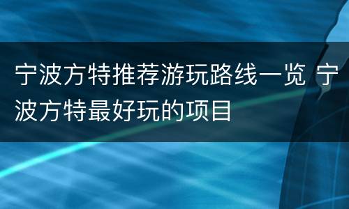 宁波方特推荐游玩路线一览 宁波方特最好玩的项目