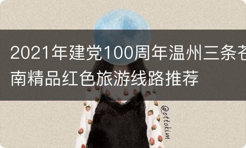 2021年建党100周年温州三条苍南精品红色旅游线路推荐