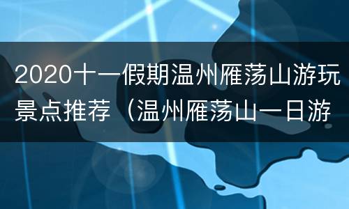 2020十一假期温州雁荡山游玩景点推荐（温州雁荡山一日游 天天发团）