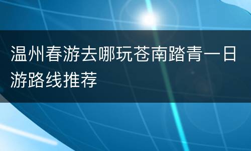 温州春游去哪玩苍南踏青一日游路线推荐
