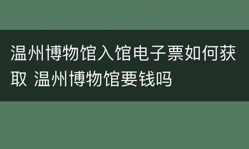 温州博物馆入馆电子票如何获取 温州博物馆要钱吗