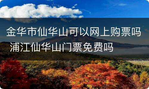 金华市仙华山可以网上购票吗 浦江仙华山门票免费吗