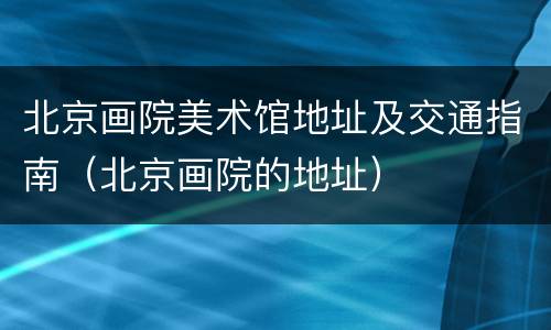 北京画院美术馆地址及交通指南（北京画院的地址）