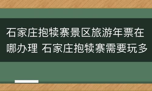 石家庄抱犊寨景区旅游年票在哪办理 石家庄抱犊寨需要玩多久