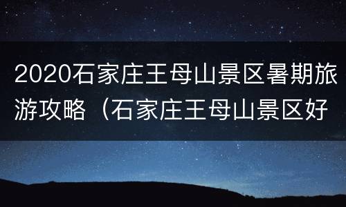 2020石家庄王母山景区暑期旅游攻略（石家庄王母山景区好玩吗）