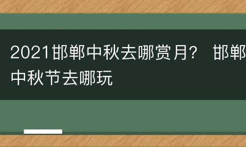 2021邯郸中秋去哪赏月？ 邯郸中秋节去哪玩