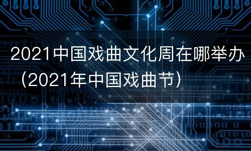 2021中国戏曲文化周在哪举办（2021年中国戏曲节）