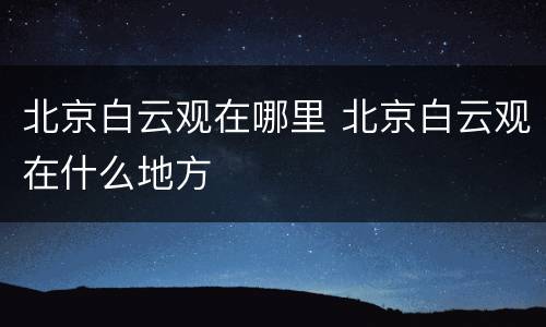 北京白云观在哪里 北京白云观在什么地方
