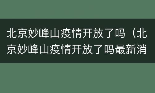 北京妙峰山疫情开放了吗（北京妙峰山疫情开放了吗最新消息）