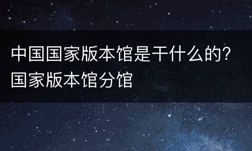 中国国家版本馆是干什么的? 国家版本馆分馆