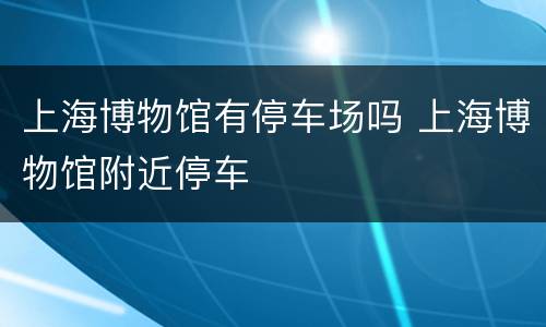 上海博物馆有停车场吗 上海博物馆附近停车