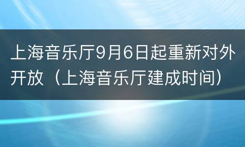 上海音乐厅9月6日起重新对外开放（上海音乐厅建成时间）