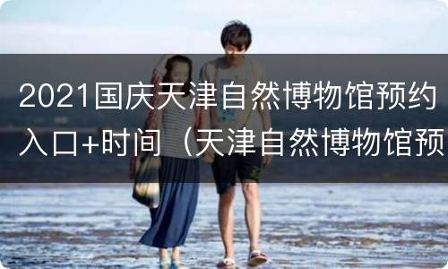 2021国庆天津自然博物馆预约入口+时间（天津自然博物馆预约门票预约）