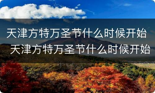 天津方特万圣节什么时候开始 天津方特万圣节什么时候开始建的