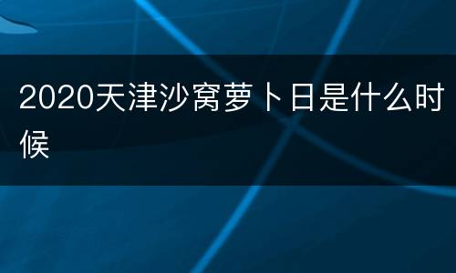 2020天津沙窝萝卜日是什么时候