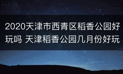 2020天津市西青区稻香公园好玩吗 天津稻香公园几月份好玩