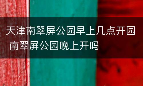 天津南翠屏公园早上几点开园 南翠屏公园晚上开吗