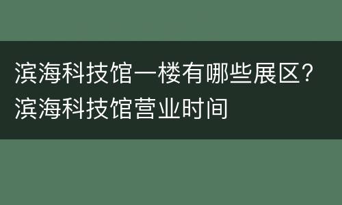 滨海科技馆一楼有哪些展区? 滨海科技馆营业时间