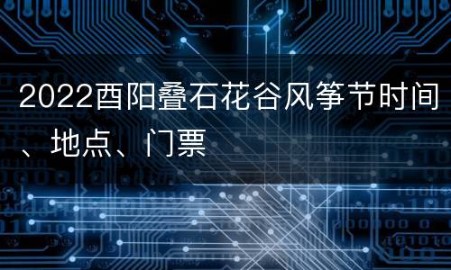 2022酉阳叠石花谷风筝节时间、地点、门票
