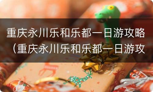 重庆永川乐和乐都一日游攻略（重庆永川乐和乐都一日游攻略图片）