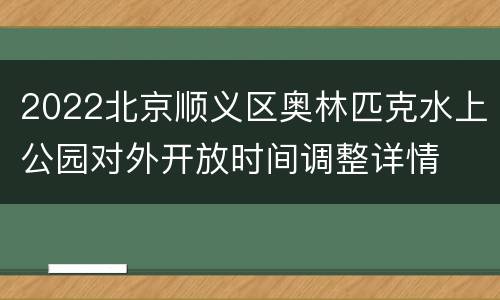 2022北京顺义区奥林匹克水上公园对外开放时间调整详情